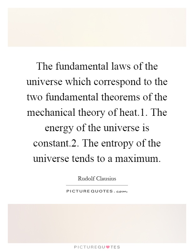 The fundamental laws of the universe which correspond to the two fundamental theorems of the mechanical theory of heat.1. The energy of the universe is constant.2. The entropy of the universe tends to a maximum Picture Quote #1