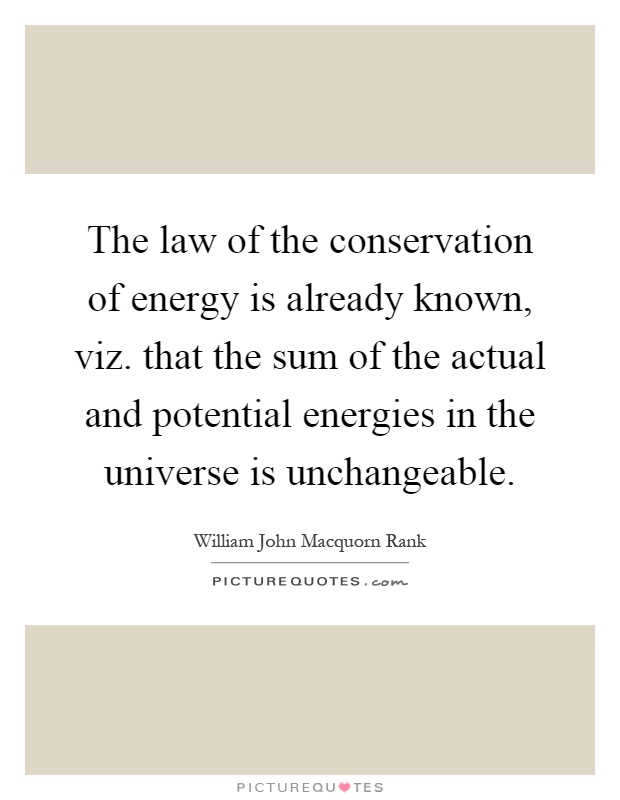 The law of the conservation of energy is already known, viz. that the sum of the actual and potential energies in the universe is unchangeable Picture Quote #1
