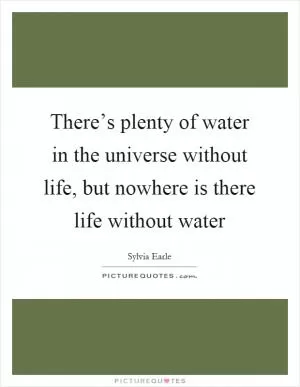There’s plenty of water in the universe without life, but nowhere is there life without water Picture Quote #1