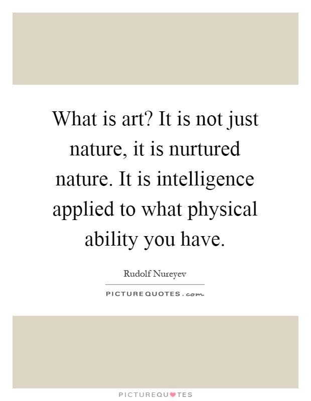 What is art? It is not just nature, it is nurtured nature. It is intelligence applied to what physical ability you have Picture Quote #1