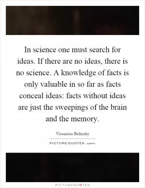 In science one must search for ideas. If there are no ideas, there is no science. A knowledge of facts is only valuable in so far as facts conceal ideas: facts without ideas are just the sweepings of the brain and the memory Picture Quote #1
