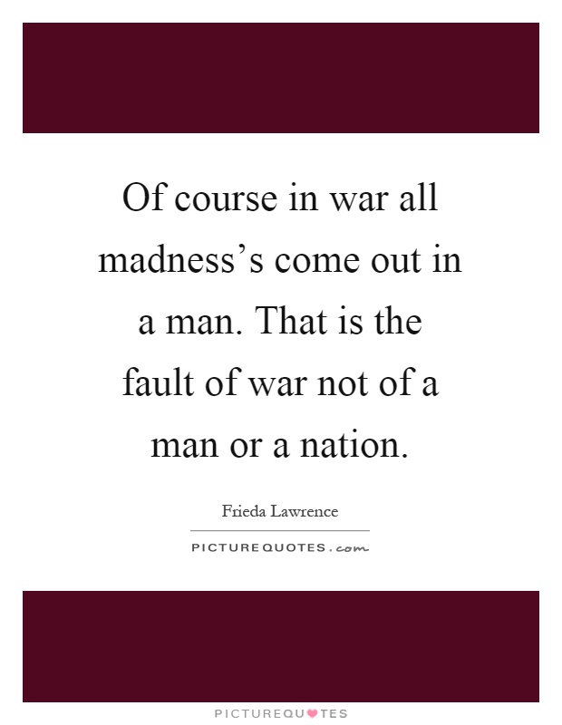 Of course in war all madness's come out in a man. That is the fault of war not of a man or a nation Picture Quote #1