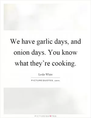 We have garlic days, and onion days. You know what they’re cooking Picture Quote #1
