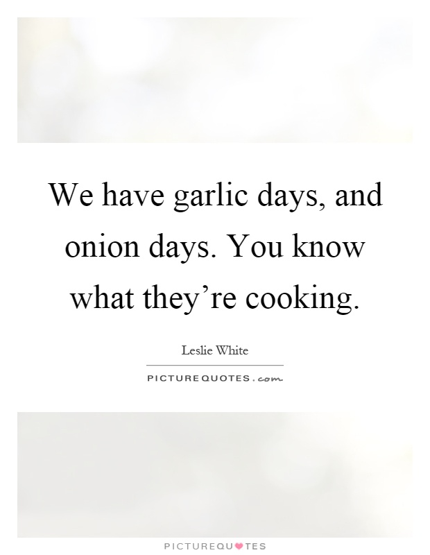 We have garlic days, and onion days. You know what they're cooking Picture Quote #1