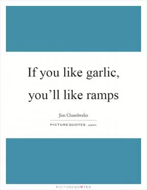 If you like garlic, you’ll like ramps Picture Quote #1