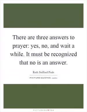 There are three answers to prayer: yes, no, and wait a while. It must be recognized that no is an answer Picture Quote #1