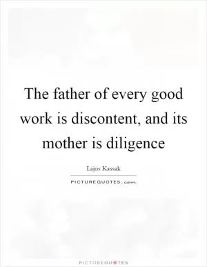 The father of every good work is discontent, and its mother is diligence Picture Quote #1