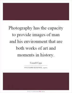 Photography has the capacity to provide images of man and his environment that are both works of art and moments in history Picture Quote #1