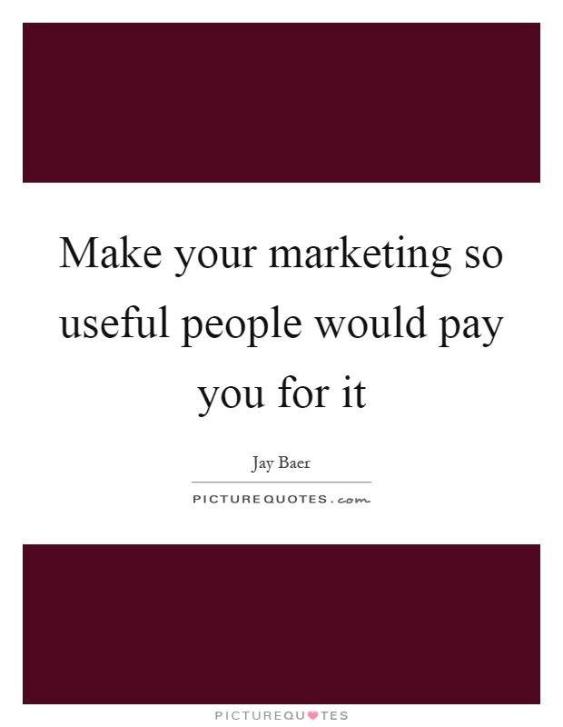 Make your marketing so useful people would pay you for it Picture Quote #1