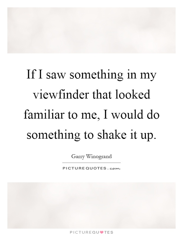 If I saw something in my viewfinder that looked familiar to me, I would do something to shake it up Picture Quote #1