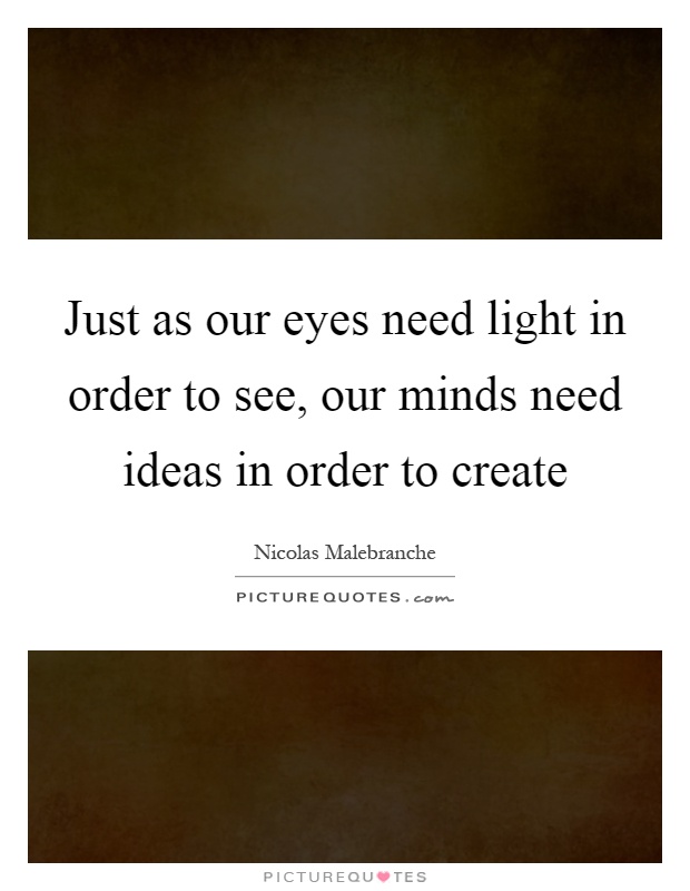 Just as our eyes need light in order to see, our minds need ideas in order to create Picture Quote #1