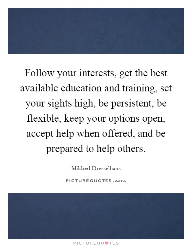 Follow your interests, get the best available education and training, set your sights high, be persistent, be flexible, keep your options open, accept help when offered, and be prepared to help others Picture Quote #1