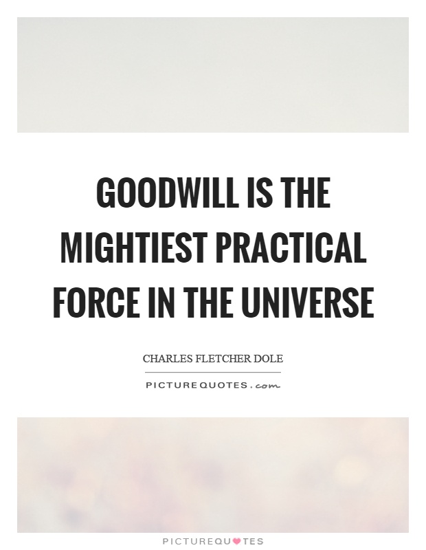 Goodwill is the mightiest practical force in the universe Picture Quote #1