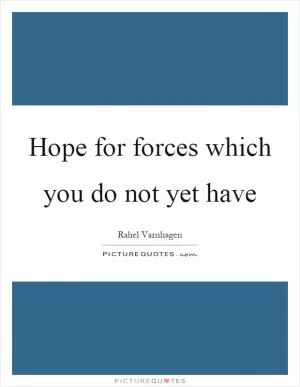 Hope for forces which you do not yet have Picture Quote #1