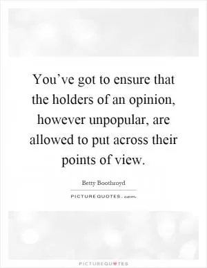 You’ve got to ensure that the holders of an opinion, however unpopular, are allowed to put across their points of view Picture Quote #1