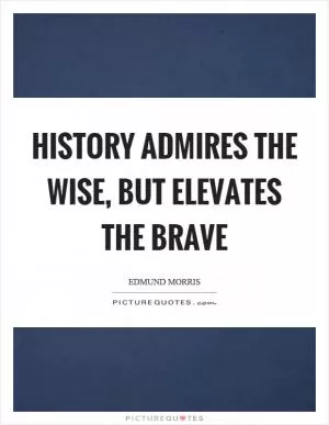 History admires the wise, but elevates the brave Picture Quote #1
