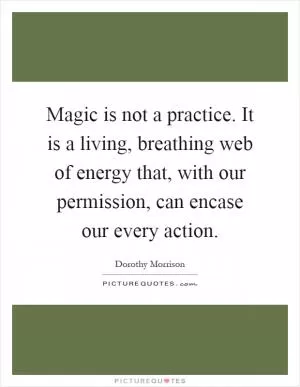 Magic is not a practice. It is a living, breathing web of energy that, with our permission, can encase our every action Picture Quote #1