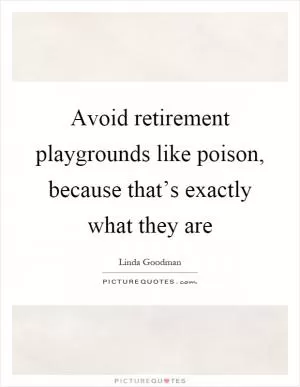 Avoid retirement playgrounds like poison, because that’s exactly what they are Picture Quote #1