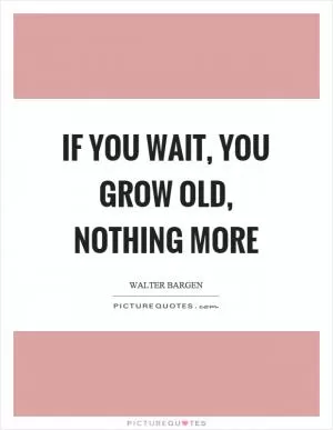 If you wait, you grow old, nothing more Picture Quote #1