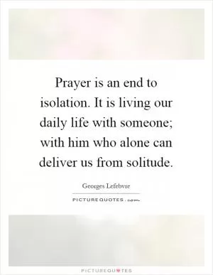 Prayer is an end to isolation. It is living our daily life with someone; with him who alone can deliver us from solitude Picture Quote #1