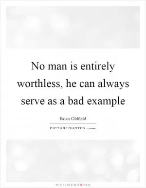 No man is entirely worthless, he can always serve as a bad example Picture Quote #1