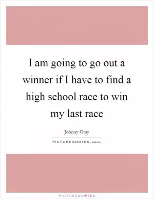I am going to go out a winner if I have to find a high school race to win my last race Picture Quote #1