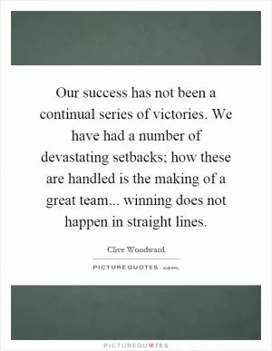 Our success has not been a continual series of victories. We have had a number of devastating setbacks; how these are handled is the making of a great team... winning does not happen in straight lines Picture Quote #1