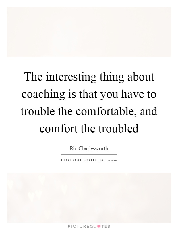 The interesting thing about coaching is that you have to trouble the comfortable, and comfort the troubled Picture Quote #1