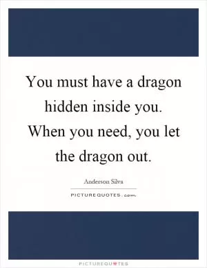 You must have a dragon hidden inside you. When you need, you let the dragon out Picture Quote #1