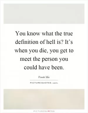 You know what the true definition of hell is? It’s when you die, you get to meet the person you could have been Picture Quote #1