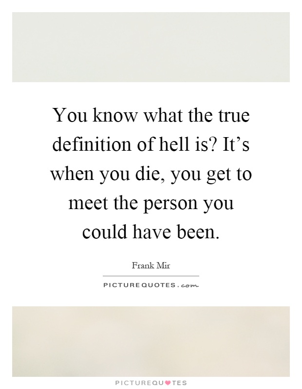 You know what the true definition of hell is? It's when you die, you get to meet the person you could have been Picture Quote #1