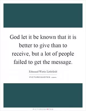 God let it be known that it is better to give than to receive, but a lot of people failed to get the message Picture Quote #1