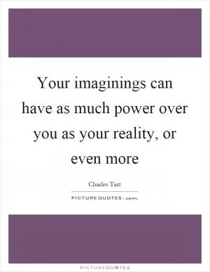 Your imaginings can have as much power over you as your reality, or even more Picture Quote #1