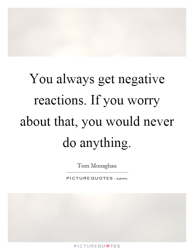 You always get negative reactions. If you worry about that, you would never do anything Picture Quote #1