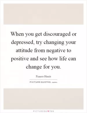 When you get discouraged or depressed, try changing your attitude from negative to positive and see how life can change for you Picture Quote #1
