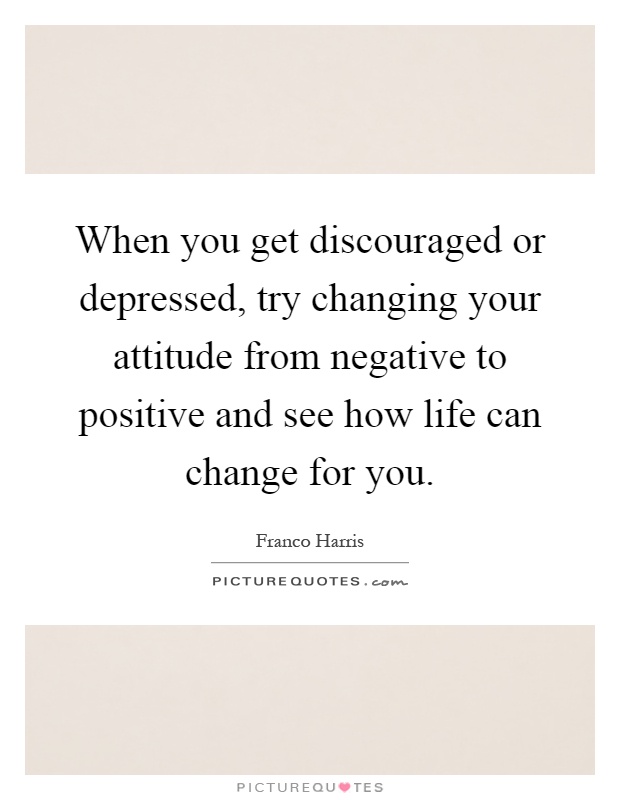 When you get discouraged or depressed, try changing your attitude from negative to positive and see how life can change for you Picture Quote #1