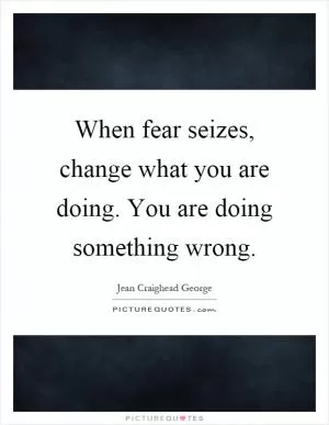 When fear seizes, change what you are doing. You are doing something wrong Picture Quote #1