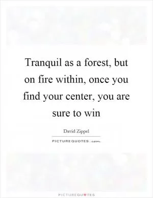 Tranquil as a forest, but on fire within, once you find your center, you are sure to win Picture Quote #1