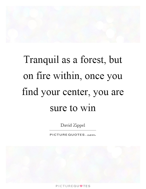 Tranquil as a forest, but on fire within, once you find your center, you are sure to win Picture Quote #1