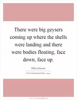 There were big geysers coming up where the shells were landing and there were bodies floating, face down, face up Picture Quote #1