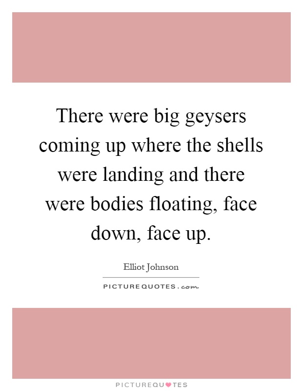 There were big geysers coming up where the shells were landing and there were bodies floating, face down, face up Picture Quote #1