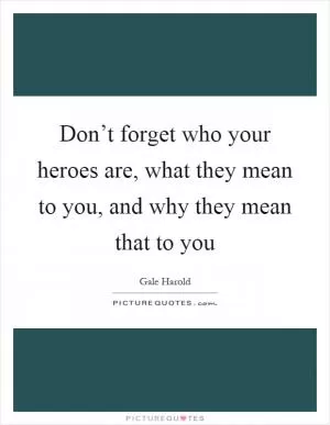 Don’t forget who your heroes are, what they mean to you, and why they mean that to you Picture Quote #1