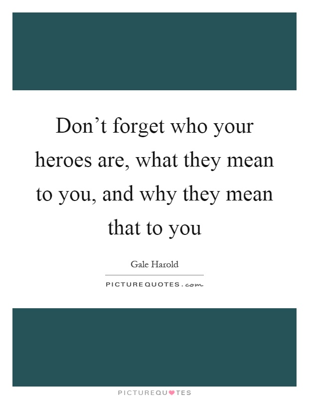 Don't forget who your heroes are, what they mean to you, and why they mean that to you Picture Quote #1