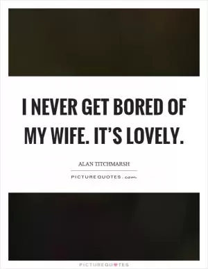 I never get bored of my wife. It’s lovely Picture Quote #1