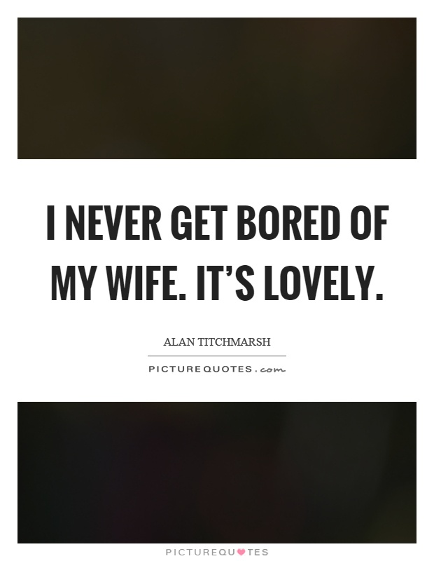 I never get bored of my wife. It's lovely Picture Quote #1