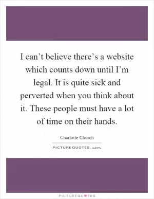 I can’t believe there’s a website which counts down until I’m legal. It is quite sick and perverted when you think about it. These people must have a lot of time on their hands Picture Quote #1
