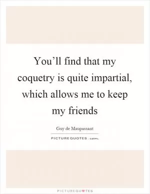 You’ll find that my coquetry is quite impartial, which allows me to keep my friends Picture Quote #1