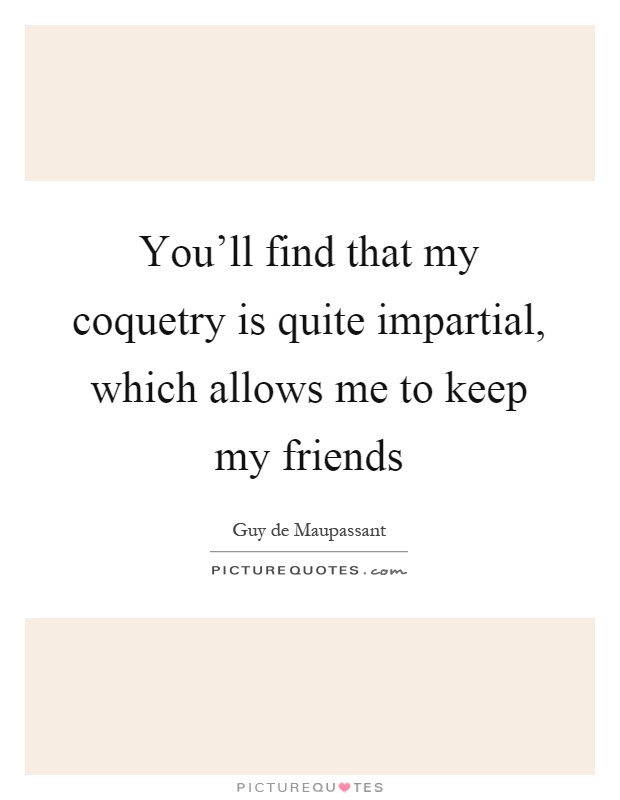 You'll find that my coquetry is quite impartial, which allows me to keep my friends Picture Quote #1