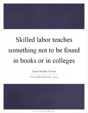 Skilled labor teaches something not to be found in books or in colleges Picture Quote #1