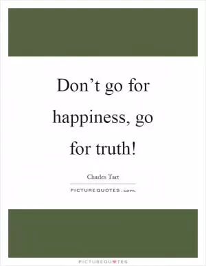 Don’t go for happiness, go for truth! Picture Quote #1